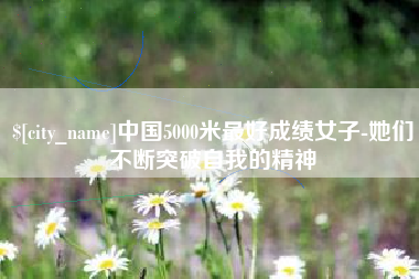 伊川中国5000米最好成绩女子-她们不断突破自我的精神