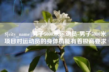 伊川男子5000米运动员-男子5000米项目对运动员的身体机能有着极高要求