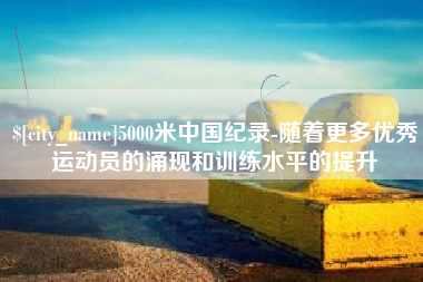 伊川5000米中国纪录-随着更多优秀运动员的涌现和训练水平的提升