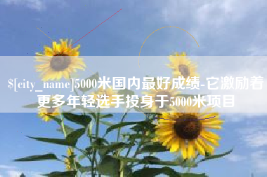 伊川5000米国内最好成绩-它激励着更多年轻选手投身于5000米项目