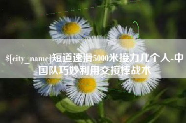 伊川短道速滑5000米接力几个人-中国队巧妙利用交接棒战术