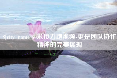 伊川50米接力跑视频-更是团队协作精神的完美展现
