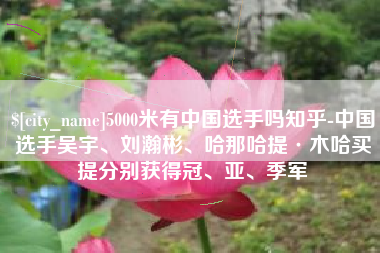 伊川5000米有中国选手吗知乎-中国选手吴宇、刘瀚彬、哈那哈提·木哈买提分别获得冠、亚、季军