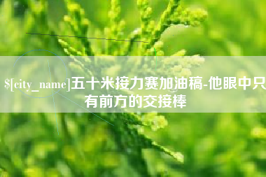 伊川五十米接力赛加油稿-他眼中只有前方的交接棒