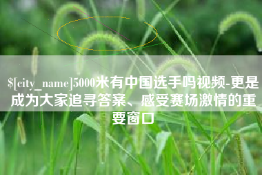 伊川5000米有中国选手吗视频-更是成为大家追寻答案、感受赛场激情的重要窗口
