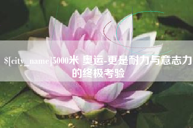 伊川5000米 奥运-更是耐力与意志力的终极考验