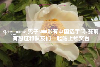 伊川男子5000米有中国选手吗-赛前有想过和队友们一起站上领奖台
