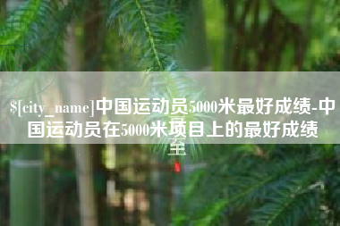 伊川中国运动员5000米最好成绩-中国运动员在5000米项目上的最好成绩