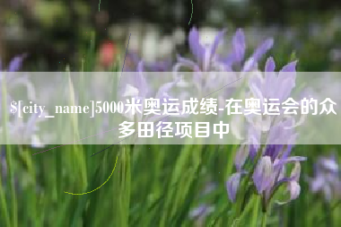 伊川5000米奥运成绩-在奥运会的众多田径项目中