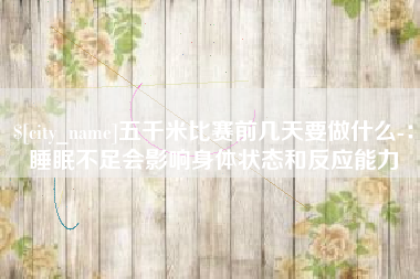 伊川五千米比赛前几天要做什么-：睡眠不足会影响身体状态和反应能力