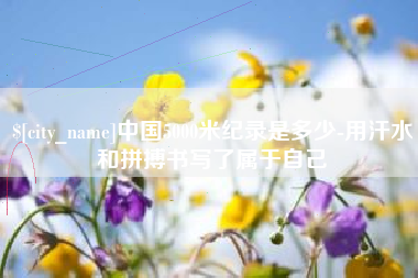 伊川中国5000米纪录是多少-用汗水和拼搏书写了属于自己