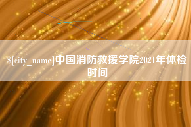 伊川中国消防救援学院2021年体检时间