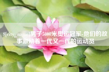 伊川男子5000米奥运冠军-他们的故事激励着一代又一代的运动员