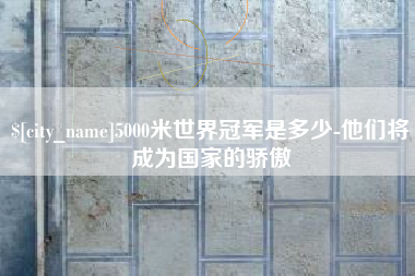 伊川5000米世界冠军是多少-他们将成为国家的骄傲