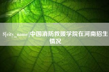 伊川中国消防救援学院在河南招生情况