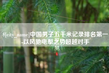 伊川中国男子五千米记录排名第一-以风驰电掣之势超越对手