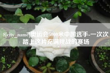 伊川奥运会5000米中国选手-一次次踏上这片充满挑战的赛场