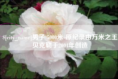 伊川男子 5000米-原纪录由万米之王贝克勒于2004年创造