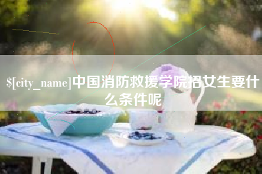 伊川中国消防救援学院招女生要什么条件呢