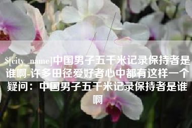 伊川中国男子五千米记录保持者是谁啊-许多田径爱好者心中都有这样一个疑问：中国男子五千米记录保持者是谁啊