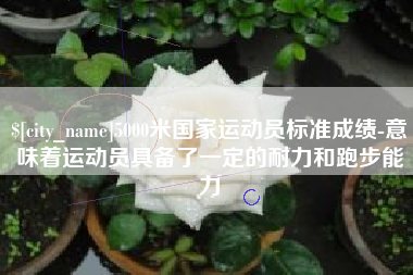伊川5000米国家运动员标准成绩-意味着运动员具备了一定的耐力和跑步能力