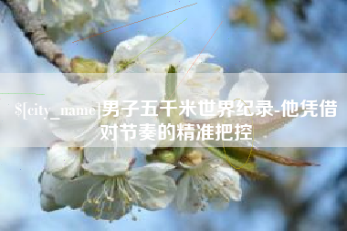 伊川男子五千米世界纪录-他凭借对节奏的精准把控
