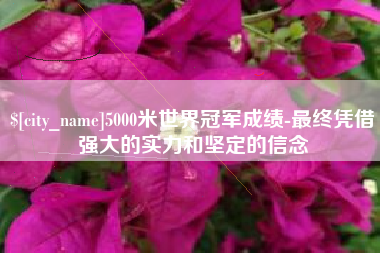 伊川5000米世界冠军成绩-最终凭借强大的实力和坚定的信念