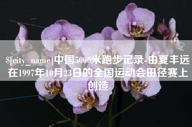伊川中国5000米跑步记录-由夏丰远在1997年10月23日的全国运动会田径赛上创造