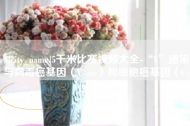 伊川5千米比赛视频大全-“V”通常与病毒癌基因（V-onc）和细胞癌基因（C-onc）相关