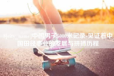 伊川中国男子5000米记录-见证着中国田径事业的发展与拼搏历程