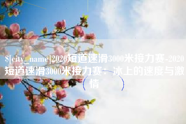 伊川2020短道速滑3000米接力赛-2020短道速滑3000米接力赛：冰上的速度与激情