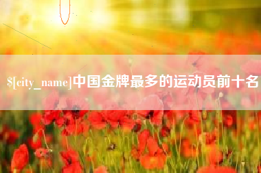 伊川中国金牌最多的运动员前十名