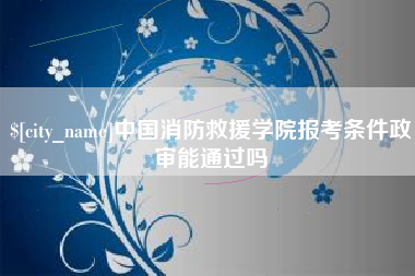 伊川中国消防救援学院报考条件政审能通过吗