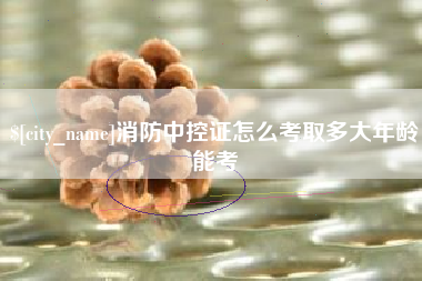 伊川消防中控证怎么考取多大年龄能考